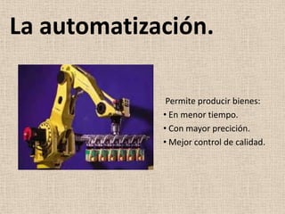 La automatización.

              Permite producir bienes:
             • En menor tiempo.
             • Con mayor precición.
             • Mejor control de calidad.
 