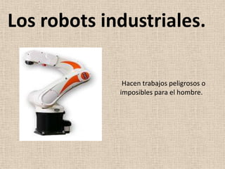 Los robots industriales.

              Hacen trabajos peligrosos o
             imposibles para el hombre.
 