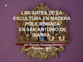 LAS ARTES DE LA
ESCULTURA EN MADERA
    POLICROMADA
  EN SAN ANTONIO DE
       IBARRA,

   por Ricardo Quintero Rivera
         Popayán 2011



                                 1
 