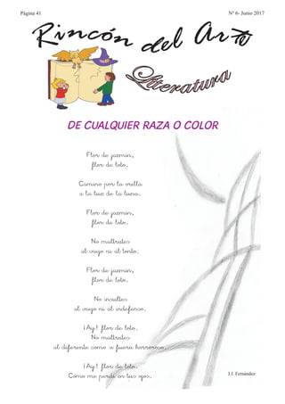 n óc ti n rA eldR e
L ai rte ur ta
Flor de jazmín,
flor de loto.
Camino por la orilla
a la luz de la luna.
Flor de jazmín,
flor de loto.
No maltrates
al viejo ni al tonto.
Flor de jazmín,
flor de loto.
No insultes
al viejo ni al indefenso.
¡Ay! flor de loto.
No maltrates
al diferente como si fuera horroroso.
¡Ay! flor de loto.
Cómo me perdí en tus ojos.
DE CUALQUIER RAZA O COLOR
J.J. Fernández
Página 41 Nº 6- Junio 2017
 