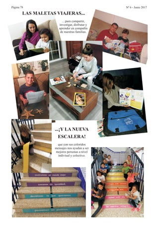 Página 78 Nº 6 - Junio 2017
LAS MALETAS VIAJERAS...
...¡Y LA NUEVA
ESCALERA!
que con sus coloridos
mensajes nos ayudan a ser
mejores personas a nivel
indiviual y colectivo.
....para compartir,
investigar, disfrutar y
aprender en compañía
de nuestras familias.
 