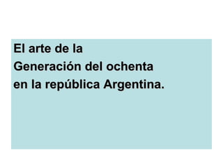 El arte de laEl arte de la
Generación del ochentaGeneración del ochenta
en la república Argentina.en la república Argentina.
 