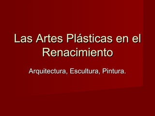 Las Artes Plásticas en elLas Artes Plásticas en el
RenacimientoRenacimiento
Arquitectura, Escultura, Pintura.Arquitectura, Escultura, Pintura.
 