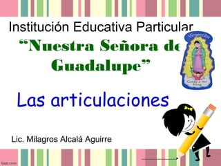 Institución Educativa Particular
“Nuestra Señora de
Guadalupe”
Las articulaciones
Lic. Milagros Alcalá Aguirre
 