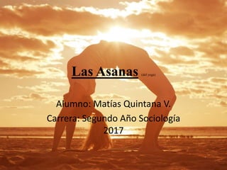 Las Asanas (del yoga)
Alumno: Matías Quintana V.
Carrera: Segundo Año Sociología
2017
 
