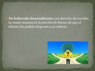  No habiendo descendientes con derecho de suceder,
la mitad restante es la porción de bienes de que el
difunto ha podido disponer a su arbitrio.
 