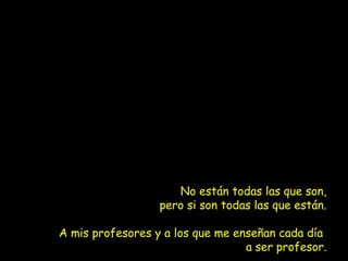 No están todas las que son,
pero si son todas las que están.
A mis profesores y a los que me enseñan cada día
a ser profesor.
 