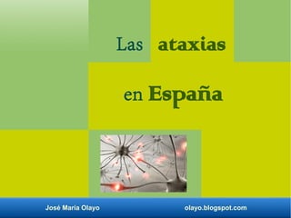 Las ataxias 
en España 
José María Olayo olayo.blogspot.com 
 