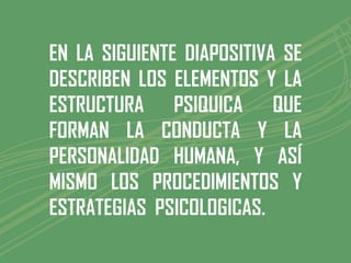 EN LA SIGUIENTE DIAPOSITIVA SE
DESCRIBEN LOS ELEMENTOS Y LA
ESTRUCTURA PSIQUICA QUE
FORMAN LA CONDUCTA Y LA
PERSONALIDAD HUMANA, Y ASÍ
MISMO LOS PROCEDIMIENTOS Y
ESTRATEGIAS PSICOLOGICAS.
 