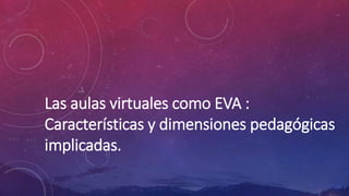 Las aulas virtuales como EVA :
Características y dimensiones pedagógicas
implicadas.
 
