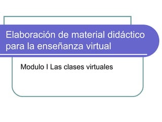 Elaboración de material didáctico
para la enseñanza virtual

   Modulo I Las clases virtuales
 