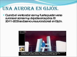 UNA AURORA EN GIJÓN. Cuando el viento solar es muy fuerte pueden verse auroras en zonas muy alejadas a los polos. El 20-11-2003 se observo una aurora boreal en Gijón. 