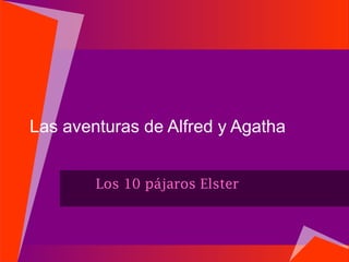 Las aventuras de Alfred y Agatha


        Los 10 pájaros Elster
 