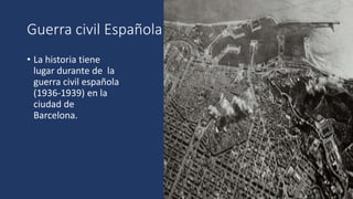 Guerra civil Española
• La historia tiene
lugar durante de la
guerra civil española
(1936-1939) en la
ciudad de
Barcelona.
 