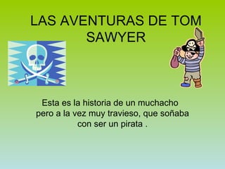 LAS AVENTURAS DE TOM SAWYER Esta es la historia de un muchacho  pero a la vez muy travieso, que soñaba con ser un pirata . 