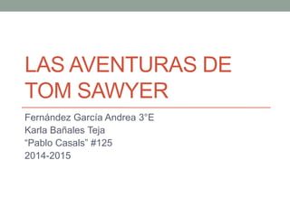 LAS AVENTURAS DE 
TOM SAWYER 
Fernández García Andrea 3°E 
Karla Bañales Teja 
“Pablo Casals” #125 
2014-2015 
 