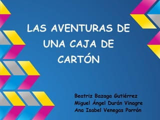 LAS AVENTURAS DE
  UNA CAJA DE
    CARTÓN


       Beatriz Bazaga Gutiérrez
       Miguel Ángel Durán Vinagre
       Ana Isabel Venegas Porrón
 