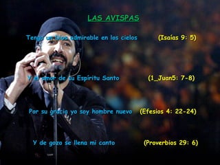     Tengo un Dios admirable en los cielos  (Isaías 9: 5)     Y el amor de su Espíritu Santo  (1_Juan5: 7-8)     Por su gracia yo soy hombre nuevo  (Efesios 4: 22-24)     Y de gozo se llena mi canto  (Proverbios 29: 6)  LAS AVISPAS 