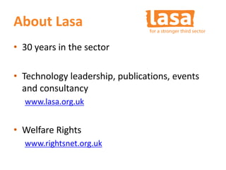 About Lasa
• 30 years in the sector
• Technology leadership, publications, events
and consultancy
www.lasa.org.uk
• Welfar...