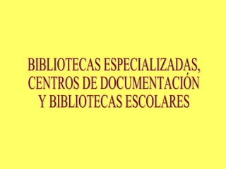 BIBLIOTECAS ESPECIALIZADAS, CENTROS DE DOCUMENTACIÓN Y BIBLIOTECAS ESCOLARES 