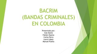 BACRIM
(BANDAS CRIMINALES)
EN COLOMBIA
Presentado por:
Iván Muñiz
Fabián Ospina
Carlos Parra
Laura López
Manuel Puello
 