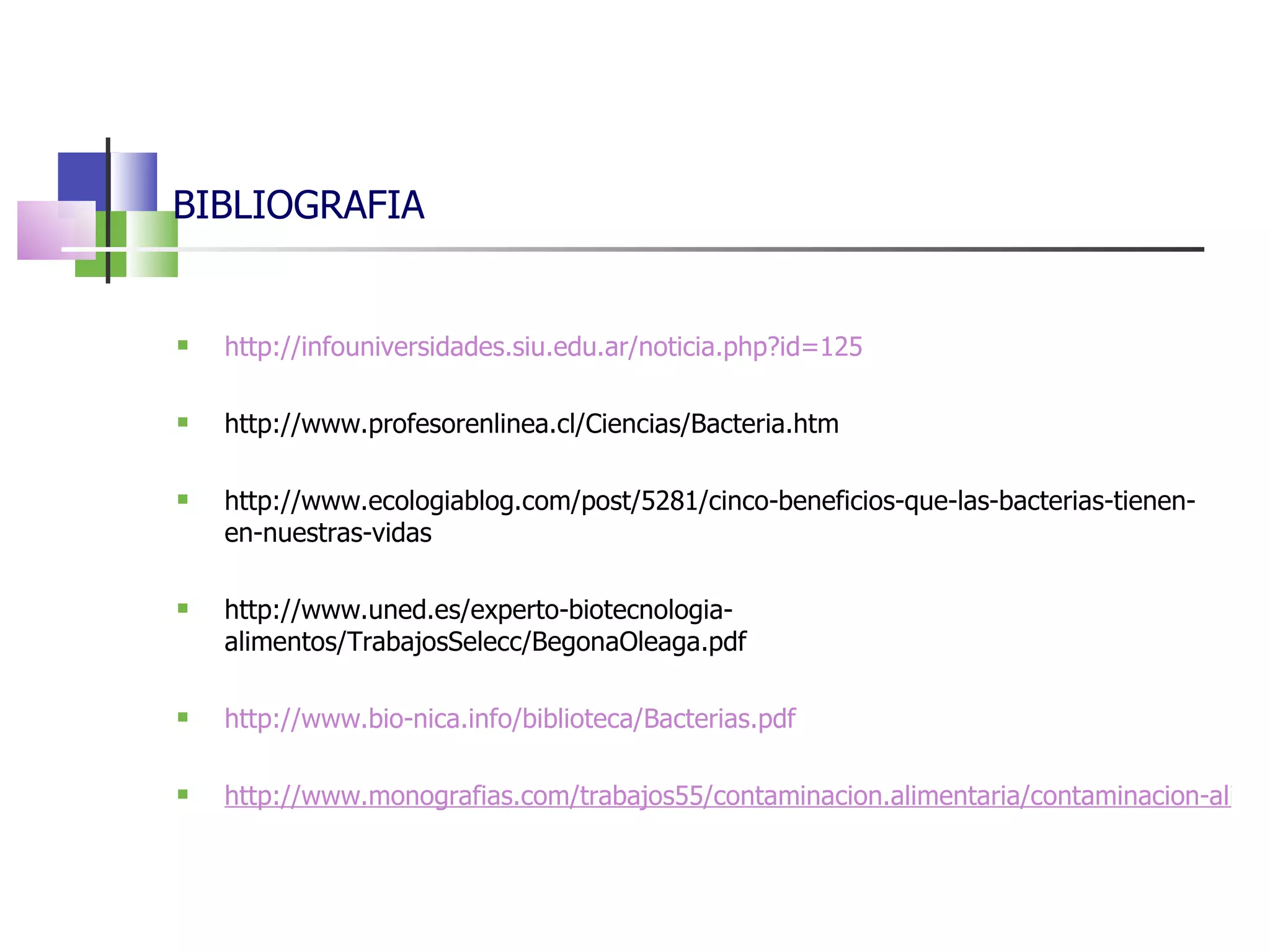 BIBLIOGRAFIA http://infouniversidades.siu.edu.ar/noticia.php?id=125 http://www.profesorenlinea.cl/Ciencias/Bacteria.htm http://www.ecologiablog.com/post/5281/cinco-beneficios-que-las-bacterias-tienen-en-nuestras-vidas http://www.uned.es/experto-biotecnologia-alimentos/TrabajosSelecc/BegonaOleaga.pdf http://www.bio-nica.info/biblioteca/Bacterias.pdf http://www.monografias.com/trabajos55/contaminacion.alimentaria/contaminacion-alimentaria2.shtml 