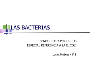 LAS BACTERIAS BENEFICIOS Y PERJUICIOS ESPECIAL REFERENCIA A LA E. COLI Lucía Jiménez – 1º B 