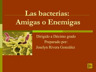 Las bacterias:  Amigas o Enemigas Dirigido a Décimo grado Preparado por: Joselyn Rivera González  