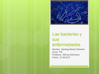 Las bacterias y
sus
enfermedades
Nombre: Santiago Busto Cifuentes
Curso: 7ºB
Profesora : Mónica Sanhueza
Fecha : 21-09-2017
 
