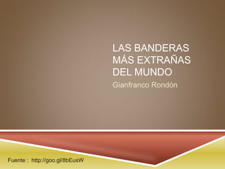 LAS BANDERAS
MÁS EXTRAÑAS
DEL MUNDO
Gianfranco Rondón
Fuente : http://goo.gl/8bEusW
 