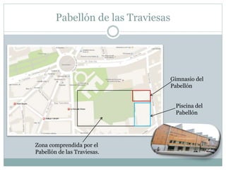 Pabellón de las Traviesas 
Zona comprendida por el 
Pabellón de las Traviesas. 
Gimnasio del 
Pabellón 
Piscina del 
Pabellón 
 