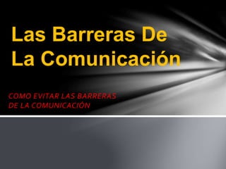 COMO EVITAR LAS BARRERAS
DE LA COMUNICACIÓN
Las Barreras De
La Comunicación
 
