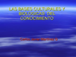 LAS BASES CULTURALES Y BIOLOGICAS  DEL CONOCIMIENTO Carlos Javier Martínez G 