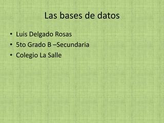 Las bases de datos
• Luis Delgado Rosas
• 5to Grado B –Secundaria
• Colegio La Salle
 