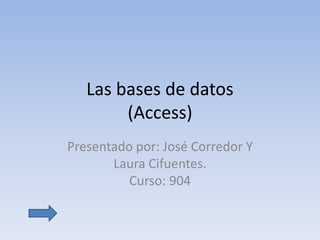 Las bases de datos
(Access)
Presentado por: José Corredor Y
Laura Cifuentes.
Curso: 904
 