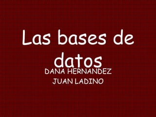 Las bases de
datosDANA HERNANDEZ
JUAN LADINO
 