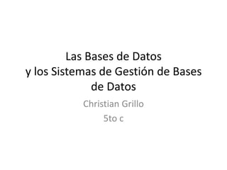Las Bases de Datos
y los Sistemas de Gestión de Bases
              de Datos
           Christian Grillo
                5to c
 