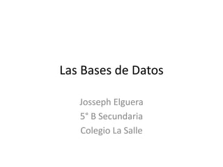 Las Bases de Datos

   Josseph Elguera
   5° B Secundaria
   Colegio La Salle
 