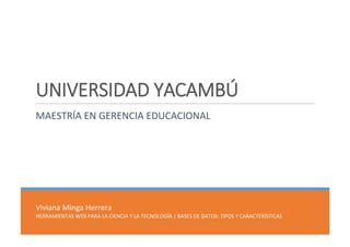 Viviana Minga Herrera
HERRAMIENTAS WEB PARA LA CIENCIA Y LA TECNOLOGÍA | BASES DE DATOS: TIPOS Y CARACTERÍSTICAS
UNIVERSIDAD YACAMBÚ
MAESTRÍA EN GERENCIA EDUCACIONAL
 