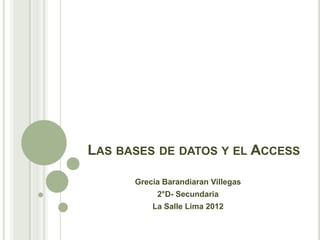 LAS BASES DE DATOS Y EL ACCESS

      Grecia Barandiaran Villegas
           2°D- Secundaria
          La Salle Lima 2012
 
