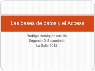 Las bases de datos y el Access

      Rodrigo Henriquez castillo
       Segundo D-Secundaria
            La Salle 2012
 