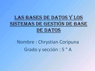 Las bases de datos y los
sistemas de gestión de base
         de datos

  Nombre : Chrystian Coripuna
    Grado y sección : 5 ° A
 