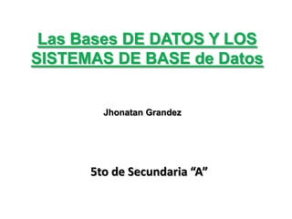 Las Bases DE DATOS Y LOS
SISTEMAS DE BASE de Datos


        Jhonatan Grandez




      5to de Secundaria “A”
 