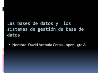 Las bases de datos y los
sistemas de gestión de base de
datos
 Nombre: David Antonio Cerna López - 5to A
 