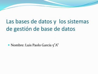 Las bases de datos y los sistemas
de gestión de base de datos

 Nombre: Luis Paolo García 5”A”
 