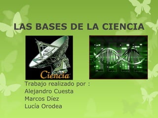 LAS BASES DE LA CIENCIA 
Trabajo realizado por : 
Alejandro Cuesta 
Marcos Díez 
Lucía Orodea 
 