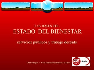 LAS  BASES  DEL  ESTADO  DEL BIENESTAR servicios públicos y trabajo decente UGT-Aragón  -  Sª de Formación Sindical y Cultura 