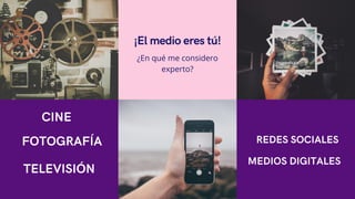 ¡El medio eres tú!
¿En qué me considero
experto?
CINE
FOTOGRAFÍA
TELEVISIÓN
REDES SOCIALES
MEDIOS DIGITALES
 