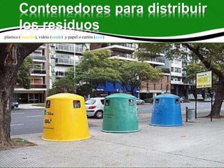 Contenedores para distribuir
los residuos
plástico (amarillo), vidrio (verde) y papel o cartón (azul)
 