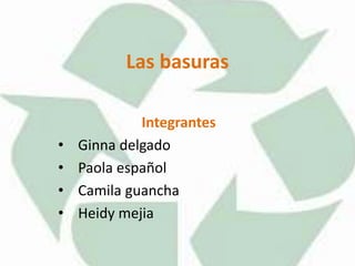 Las basuras 
Integrantes 
• Ginna delgado 
• Paola español 
• Camila guancha 
• Heidy mejia 
 